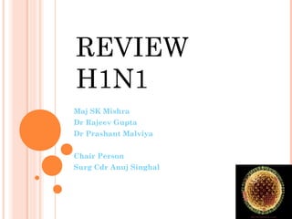 REVIEW
H1N1
Maj SK Mishra
Dr Rajeev Gupta
Dr Prashant Malviya
Chair Person
Surg Cdr Anuj Singhal

 