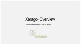 Xerago- Overview
Credentials Presentation / Free to Circulate
 