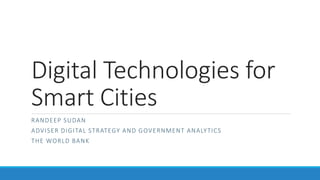 Digital Technologies for
Smart Cities
RANDEEP SUDAN
ADVISER DIGITAL STRATEGY AND GOVERNMENT ANALYTICS
THE WORLD BANK
 