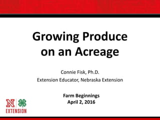 Farm Beginnings
April 2, 2016
Growing Produce
on an Acreage
Connie Fisk, Ph.D.
Extension Educator, Nebraska Extension
 