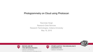 1
Photogrammetry on Cloud using Photoscan
Raminder Singh
Research Data Services
Research Technologies, Indiana University
May 18, 2016
 