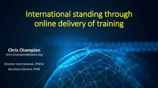 International standing through
online delivery of training
Chris Champion
chris.champion@ipwea.org
Director International, IPWEA
Secretary General, IFME
 