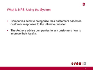 What is NPS: Using the System
• Companies seek to categorize their customers based on
customer responses to the ultimate question.
• The Authors advise companies to ask customers how to
improve their loyalty.
19
 