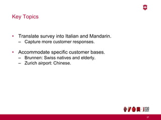 Key Topics
• Translate survey into Italian and Mandarin.
– Capture more customer responses.
• Accommodate specific customer bases.
– Brunnen: Swiss natives and elderly.
– Zurich airport: Chinese.
37
 