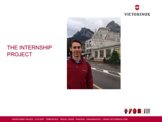 SWISS ARMY KNIVES CUTLERY TIMEPIECES TRAVEL GEAR FASHION FRAGRANCES | WWW.VICTORINOX.COM
THE INTERNSHIP
PROJECT
 