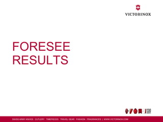 SWISS ARMY KNIVES CUTLERY TIMEPIECES TRAVEL GEAR FASHION FRAGRANCES | WWW.VICTORINOX.COM
FORESEE
RESULTS
 