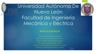 Universidad Autónoma De
Nuevo León
Facultad de Ingeniería
Mecánica y Eléctrica
RETOS FILOSÓFICOS
WENDY GONZALEZ FLORES 1844929
BENJAMÍN GONZALEZ ESCOBEDO 1657240
ARLETTH YANELLY CANTÚ JUÁREZ 1822453
LUIS ALDAIR SOLÍS RODRÍGUEZ 1826369
GUSTAVO ANDRES HERMOSILLO RODRÍGUEZ 1986709
ENRIQUE JAVIER PEDRAZA FRANCO 1744238
 