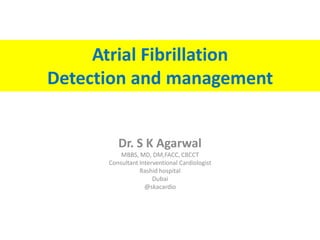 Atrial Fibrillation
Detection and management
Dr. S K Agarwal
MBBS, MD, DM,FACC, CBCCT
Consultant Interventional Cardiologist
Rashid hospital
Dubai
@skacardio
 