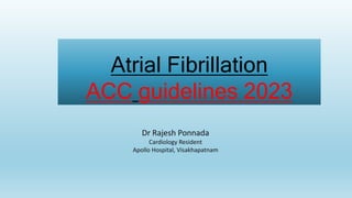Atrial Fibrillation
ACC guidelines 2023
Dr Rajesh Ponnada
Cardiology Resident
Apollo Hospital, Visakhapatnam
 