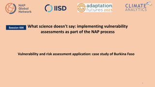 1
What science doesn't say: implementing vulnerability
assessments as part of the NAP process
Session 698
Vulnerability and risk assessment application: case study of Burkina Faso
 