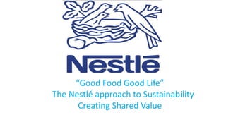 “Good Food Good Life”
The Nestlé approach to Sustainability
Creating Shared Value
 