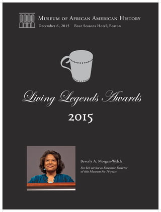 Living Legends Awards
2015
Museum of African American History
December 6, 2015 Four Seasons Hotel, Boston
Beverly A. Morgan-Welch
For her service as Executive Director
of this Museum for 16 years
 