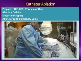Prepare – TEE, ECG, CT Angio of Heart
Ablation Cath Lab
Electrical mapping
Ablate around pulmonary veins
 