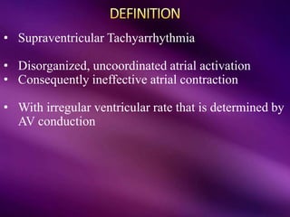 • Supraventricular Tachyarrhythmia
• Disorganized, uncoordinated atrial activation
• Consequently ineffective atrial contraction
• With irregular ventricular rate that is determined by
AV conduction
 