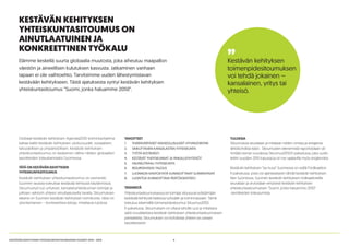 4KESTÄVÄN KEHITYKSEN YHTEISKUNTASITOUMUKSEN VUODET 2014 - 2015
KESTÄVÄN KEHITYKSEN
YHTEISKUNTASITOUMUS ON
AINUTLAATUINEN JA
KONKREETTINEN TYÖKALU
Globaali kestävän kehityksen Agenda2030-toimintaohjelma
kattaa kaikki kestävän kehityksen ulottuvuudet: sosiaalisen,
taloudellisen ja ympäristöllisen. Kestävän kehityksen
yhteiskuntasitoumus on keskeinen väline näiden globaalien
tavoitteiden toteuttamiseksi Suomessa.
TÄTÄ ON KESTÄVÄN KEHITYKSEN
YHTEISKUNTASITOUMUS
Kestävän kehityksen yhteiskuntasitoumus on esimerkki
Suomen tavasta toteuttaa kestävää kehitystä käytännössä.
Sitoumustyö tuo yritykset, kansalaisyhteiskunnan toimijat ja
julkisen sektorin yhteen ainutlaatuisella tavalla. Sitoumuksen
takana on Suomen kestävän kehityksen toimikunta. Idea on
yksinkertainen – konkreettisia tekoja, mitattavia tuloksia.
TAVOITTEET
1.	 YHDENVERTAISET MAHDOLLISUUDET HYVINVOINTIIN
2.	 VAIKUTTAVIEN KANSALAISTEN YHTEISKUNTA
3.	 TYÖTÄ KESTÄVÄSTI
4.	 KESTÄVÄT YHDYSKUNNAT JA PAIKALLISYHTEISÖT
5.	 HIILINEUTRAALI YHTEISKUNTA
6.	 RESURSSIVIISAS TALOUS
7.	 LUONNON KANTOKYKYÄ KUNNIOITTAVAT ELÄMÄNTAVAT
8.	 LUONTOA KUNNIOITTAVA PÄÄTÖKSENTEKO
TEKEMISTÄ
Yhteiskuntasitoumuksessa eri toimijat sitoutuvat edistämään
kestävää kehitystä kaikessa työssään ja toiminnassaan. Tämä
toteutuu tekemällä toimenpidesitoumus Sitoumus2050.
fi-palvelussa. Sitoumuksen on oltava taholle uusi ja mitattava
sekä noudatettava kestävän kehityksen yhteiskuntasitoumuksen
periaatteita. Sitoumuksen voi kohdistaa yhteen tai useaan
tavoitteeseen.
”Kestävän kehityksen
toimenpidesitoumuksen
voi tehdä jokainen –
kansalainen, yritys tai
yhteisö.
Elämme keskellä suurta globaalia muutosta, joka aiheutuu maapallon
väestön ja aineellisen kulutuksen kasvusta. Jatkaminen vanhaan
tapaan ei ole vaihtoehto. Tarvitsimme uuden lähestymistavan
kestävään kehitykseen. Tästä ajatuksesta syntyi kestävän kehityksen
yhteiskuntasitoumus ”Suomi, jonka haluamme 2050”.
TULOKSIA
Sitoumuksia seurataan ja mitataan niiden omista ja antajansa
lähtökohdista käsin. Sitoumusten etenemistä raportoidaan vä-
hintään kerran vuodessa Sitoumus2050.fi-palvelussa, joka uudis-
tettiin vuoden 2015 lopussa ja on nyt saatavilla myös englanniksi.
Kestävän kehityksen ”iso kuva” Suomessa on esillä Findikaattori.
fi-palvelussa, josta voi ajantasaisesti nähdä kestävän kehityksen
tilan Suomessa. Suomen kestävän kehityksen indikaattoreilla
seurataan ja arvioidaan erityisesti kestävän kehityksen
yhteiskuntasitoumuksen ”Suomi, jonka haluamme 2050”
-tavoitteiden toteutumista.
 