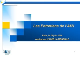 1
Les Entretiens de l’Af2i
Paris, le 18 juin 2014
Auditorium d’AG2R LA MONDIALE
 