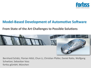 Model‐Based Development of Automo4ve So6ware
From State of the Art Challenges to Possible Solu4ons 




Bernhard Schätz, Florian Hölzl, Chun Li, Chris9an Pfaller, Daniel Ra9o, Wolfgang 
Schwitzer, Sebas9an Voss
for9ss gGmbH, München
 