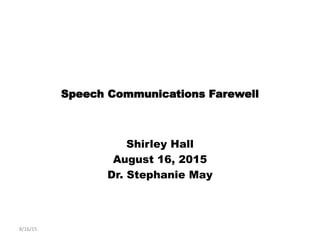 Speech Communications Farewell
Shirley Hall
August 16, 2015
Dr. Stephanie May
8/16/15
 
