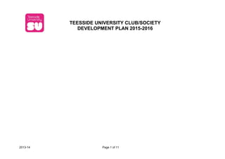 2013-14 Page 1 of 11
TEESSIDE UNIVERSITY CLUB/SOCIETY
DEVELOPMENT PLAN 2015-2016
 