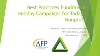 Best Practices Fundraising 
Holiday Campaigns for Today’s 
Nonprofit 
Ken Miller – Denali Fundraising Consultants 
AFP Alaska Monthly Luncheon 
Wednesday Sept. 17, 2014 
 
