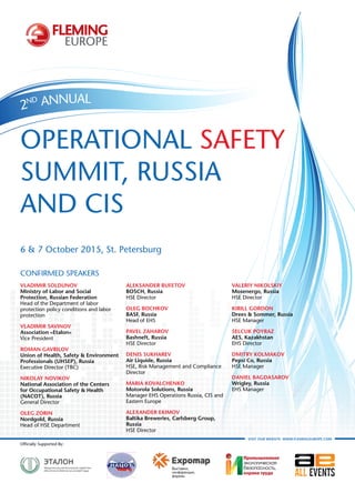 2nd Annual
6 & 7 October 2015, St. Petersburg
Operational Safety
Summit, Russia
and CIS
visit our website: www.flemingeurope.com
Confirmed Speakers
Vladimir Soldunov
Ministry of Labor and Social
Protection, Russian Federation
Head of the Department of labor
protection policy conditions and labor
protection
Vladimir Savinov
Association «Etalon»
Vice President
Roman Gavrilov
Union of Health, Safety & Environment
Professionals (UHSEP), Russia
Executive Director (TBC)
Nikolay Novikov
National Association of the Centers
for Occupational Safety & Health
(NACOT), Russia
General Director
Oleg Zorin
Nordgold, Russia
Head of HSE Department
Aleksander Bufetov
BOSCH, Russia
HSE Director
Oleg Bochkov
BASF, Russia
Head of EHS
Pavel Zaharov
Bashneft, Russia
HSE Director
Denis Sukharev
Air Liquide, Russia
HSE, Risk Management and Compliance
Director
Maria Kovalchenko
Motorola Solutions, Russia
Manager EHS Operations Russia, CIS and
Eastern Europe
Alexander Ekimov
Baltika Breweries, Carlsberg Group,
Russia
HSE Director
Valeriy Nikolskiy
Mosenergo, Russia
HSE Director
Kirill Gordon
Drees & Sommer, Russia
HSE Manager
Selcuk Poyraz
AES, Kazakhstan
EHS Director
Dmitry Kolmakov
Pepsi Co, Russia
HSE Manager
Daniel Bagdasarov
Wrigley, Russia
EHS Manager
Officially Supported By:
 