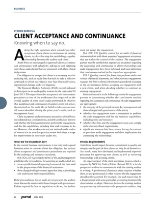 40 APRIL 2014
BUSINESS
A
sking the right questions when considering either
acceptance of new clients or continuance of existing
clients, is a key first step for establishing a quality
relationship between the auditor and client.
Audit firms are encouraged to approach client acceptance
and continuance with selectivity, taking on and retaining
only those audit clients that are consistent with their ethical
obligations.
Due diligence on prospective clients is a necessary step for
reducing risk, and an audit firm that fails to take a selective
approach to client acceptance may face financial losses,
reputational damage and even litigation.
The Financial Markets Authority (FMA) recently released
its first report on its audit quality reviews for the year ended 30
June 2013. The report identifies acceptance and continuance
procedures as one of the weaknesses that impacted on the
overall quality of some issuer audits performed. It observes
that acceptance and continuance procedures were not always
documented on the audit file, or failed to take into account
all issues identified during the prior year’s audit, such as
management fraud.
Client acceptance and continuance procedures should focus
on independence considerations, possible conflicts of interest
and whether the firm is competent to perform the engagement,
and has the capabilities, including time and resources to do
so. However, this weakness is not just isolated to the audits
of issuers; it is an area that practice review finds there is scope
for improvement in non-issuer audits too.
What do the standards say?
In the current business environment, it not only makes good
business sense to consider client due diligence, but certain
client acceptance and continuance procedures are required
by the auditing and assurance standards.
ISA (NZ) 210 Agreeing the terms of the audit engagement
establishes the preconditions for accepting an audit, which are:
•	 an acceptable financial reporting framework has been used
in the preparation of the financial statements
•	 those charged with governance agree that they acknowledge
and understand their responsibilities.
If the preconditions for an audit are not present, the auditor
must discuss the matter with those charged with governance.
Unless required by law or regulation to do so, the auditor
must not accept the engagement.
ISA (NZ) 220 Quality control for an audit of financial
statements deals with those aspects of engagement acceptance
that are within the control of the auditor. The engagement
partner must be satisfied that appropriate procedures regarding
the acceptance and continuance of client relationships and
audit engagements have been followed, and must determine
that conclusions reached in this regard are appropriate.
PES 3 Quality control for firms that perform audits and
reviews of financial statements, and other assurance engagements
requires the firm to obtain information considered necessary
in the circumstances before accepting an engagement with
a new client, and when deciding whether to continue an
existing engagement.
Information such as the following assists the engagement
partner in determining whether the conclusions reached
regarding the acceptance and continuance of audit engagements
are appropriate:
•	 the integrity of the principal owners, key management and
those charged with governance of the entity
•	 whether the engagement team is competent to perform
the audit engagement and has the necessary capabilities,
including time and resources
•	 whether the firm and the engagement team can comply
with relevant ethical requirements
•	 significant matters that have arisen during the current
or previous audit engagement and their implications for
continuing the relationship.
Ethical requirements
Audit firms should expect the same commitment to quality and
integrity on the part of their clients as they do of themselves.
As a result, many have developed and implemented improved
processes for approving new clients as well as reviewing
relationships with existing clients.
An important part of the client acceptance process, which is
required by NZICA’s Code of Ethics (Revised 2013), is for the
prospective auditor to communicate with the existing auditor
in writing. A professional clearance letter enquires whether
there are any professional or other reasons why the engagement
should not be accepted. For example, one such reason may be
a disagreement with some particular accounting treatment the
client wishes to adopt. However, before the existing auditor
can pass on any information to the prospective auditor, they
By Zowie Murray CA
Client acceptance and continuance
Knowing when to say no.
 