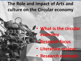 The Role and impact of Arts and
culture on the Circular economy
• What is the circular
economy
• Research focus
• Literature review
• Research methods
 