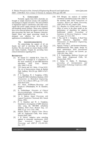S. Thulasi Prasad et al Int. Journal of Engineering Research and Applications
ISSN : 2248-9622, Vol. 4, Issue 1( Version 3), January 2014, pp.186-190
V.

CONCLUSION

Normally signals from ECG electrodes are
brought to simple electrical circuits with amplifiers
and analogue to digital converters. The main problem
of digitalized signal is interference with other noisy
signals like power supply network 50 Hz frequency
and breathing muscle artifacts. These noisy elements
have to be removed before the signal is used for next
data processing like heart rate frequency detection.
Digital filters and signal processing should be
designed very effective for next real-time
applications in embedded device.

VI.

REFERENCES

[2]

[3]

[4]

[5]

[6]

[7]

[8]

[9]

M. Jannett T.C. Jadallah M.A., Yates S.L.
Quint S.R. Troynagle H. A comparison of
the noise sensitivity of nine QRS detection
algorithms,
IEEE
Trans.
Biomed.
Eng. 1990;37:85–98.
T.B. Garcia and N.E. Holtz, 12-lead ECG:
The Art of Interpretation, (Jones & Bartlett
Publ. Sudbury, MA.236 pp. ISBN 0-76371284-1).
P. S. Hamilton, W. J. Tompkins, (1986).
Using MIT/BIH Arrhythmia Database, IEEE
Transactions on Biomedical Engineering,
Vol.31, No.3, (March 2007), pp. 1157-1165,
ISSN 0018-9294.
T.C Ruch, H.DPatton, Physiology and
Biophysics (Philadelphia, W. B. Saunders,
1982).
N. Goldschlager, Principles of Clinical
Electrocardiography (Connecticut, USA,
ISBN 978-083-8579-510)
H. S. Malvar, Signal Processing with
Lapped Transforms ( Norwood, MA: Artech
House, 1992)
P. S. Hamilton and W. J. Tompkins,
Quantitative investigation of QRS detection
rules using the MIT/BIH arrhythmia
database, IEEE Trans. Biomed. Eng., vol.
BME-33, pp. 1157–1165, 1986.
Haykin, Simon S, Adaptive Filter Theory
(4th ed. Englewood Cliffs, New Jersey:
Prentice Hall), 2001.
J. R. Glover. Adaptive noise canceling
applied to sinusoidal interferences, IEEE
Trans.
Acoustical.,
Speech,
Signal
Processing, and ASSP-25 (12):484–491,
Dec. 1977.

www.ijera.com

[11]

[12]

ACKNOWLEDGEMENTS

We acknowledge the support of all our
faculty and staff in providing lab and library
facilities. We also extend our sincere thanks to KDC
and Sneha hospitals, Tirupati for providing basic
clinical information regarding ECG.

[1]

[10]

[13]

[14]

[15]

www.ijera.com

D.R Morgan, An analysis of multiple
correlation cancellation loops with a filter in
the auxiliary path, IEEE Transactions on
Acoustics, Speech and Signal Processing,
ASSP-28(4):454–467, August 1980.
C.C. Boucher, S.J. Elliott, and P.A. Nelson.
Eﬀect of errors in the plant model on the
performance of algorithms for adaptive
feedforward control. Proceedings of
Institution of Electrical Engineers, volume
138, pages 313–319, 1991.
J. Pan, and W. J. Tompkins, A Real-Time
QRS
Detection
Algorithm.
IEEE
Transactions on Biomedical Engineering,
1985; 32(3): 230-2.
Nguyen, Truong T., and Soontorn Oraintara,
Multidimensional filter banks design by
direct optimization, IEEE International
Symposium on Circuits and Systems, pp.
1090-1093. May, 2005.
P. P. Vaidyanathan, Multirate Systems and
Filter Banks (Englewood Cliffs, NJ:
Prentice-Hall, 1993)
C. Rebai, D. Dallet, P. Marchegay,
proceeding
of: Instrumentation
and
Measurement Technology Conference, 2002.
IMTC/2002.

190 | P a g e

 