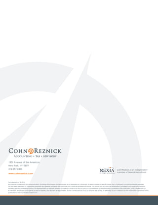 1301 Avenue of the Americas
New York, NY 10019
212-297-0400
www.cohnreznick.com
CohnReznick is an independent
member of Nexia International
CohnReznick LLP © 2016
Any advice contained in this communication, including attachments and enclosures, is not intended as a thorough, in-depth analysis of specific issues. Nor is it sufficient to avoid tax-related penalties.
This has been prepared for information purposes and general guidance only and does not constitute professional advice. You should not act upon the information contained in this publication without
obtaining specific professional advice. No representation or warranty (express or implied) is made as to the accuracy or completeness of the information contained in this publication, and CohnReznick LLP,
its members, employees and agents accept no liability, and disclaim all responsibility, for the consequences of you or anyone else acting, or refraining to act, in reliance on the information contained in this
publication or for any decision based on it.
 