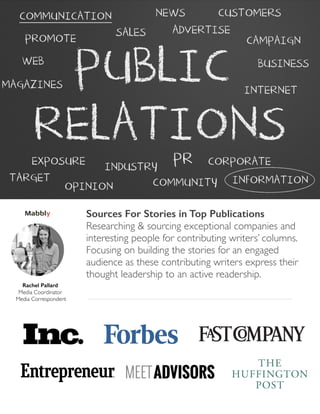 Sources For Stories in Top Publications
Researching & sourcing exceptional companies and
interesting people for contributing writers’ columns.
Focusing on building the stories for an engaged
audience as these contributing writers express their
thought leadership to an active readership.
Rachel Pallard
Media Coordinator
Media Correspondent
 