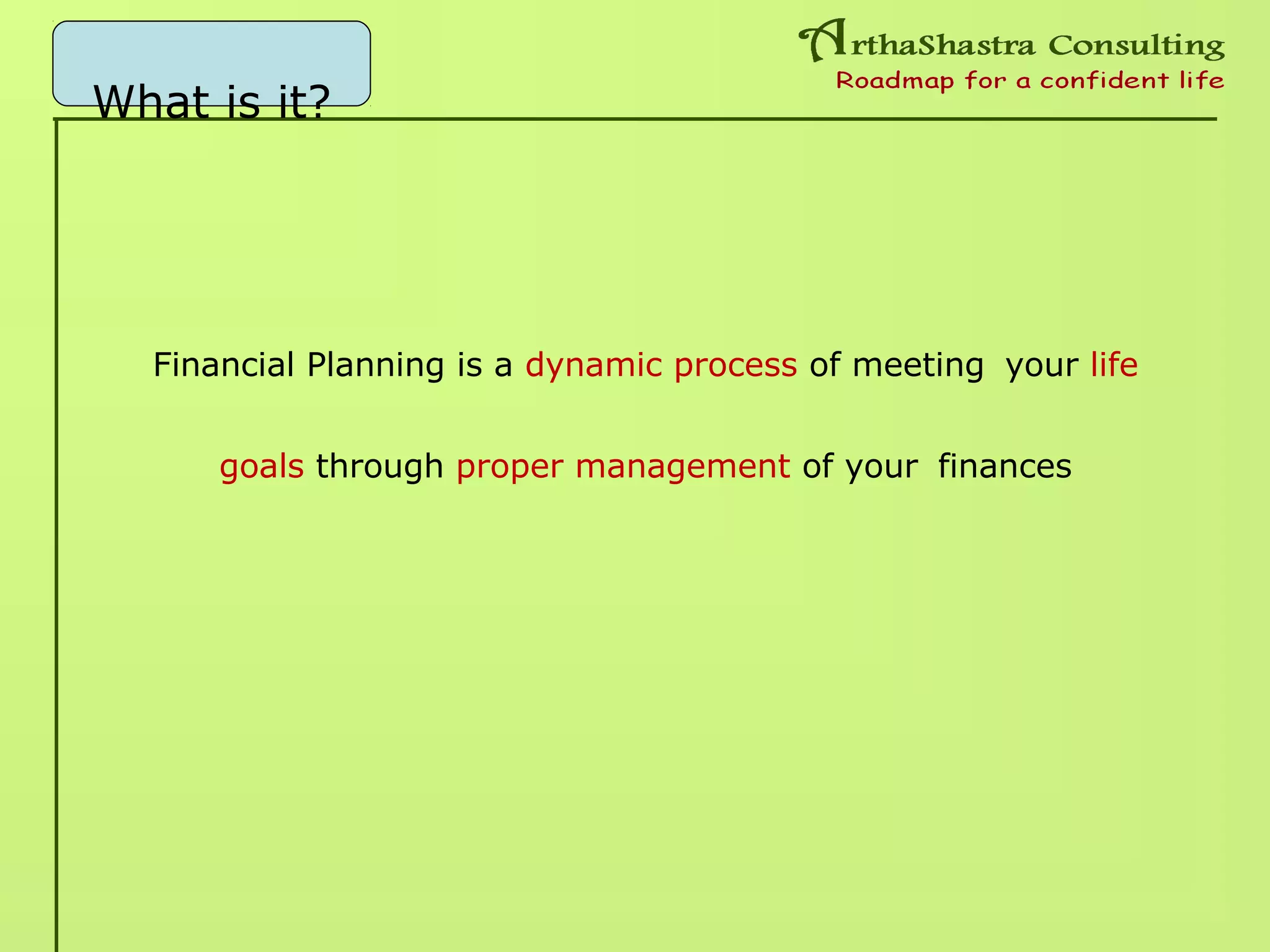 What is it?
Financial Planning is a dynamic process of meeting your life
goals through proper management of your finances
 