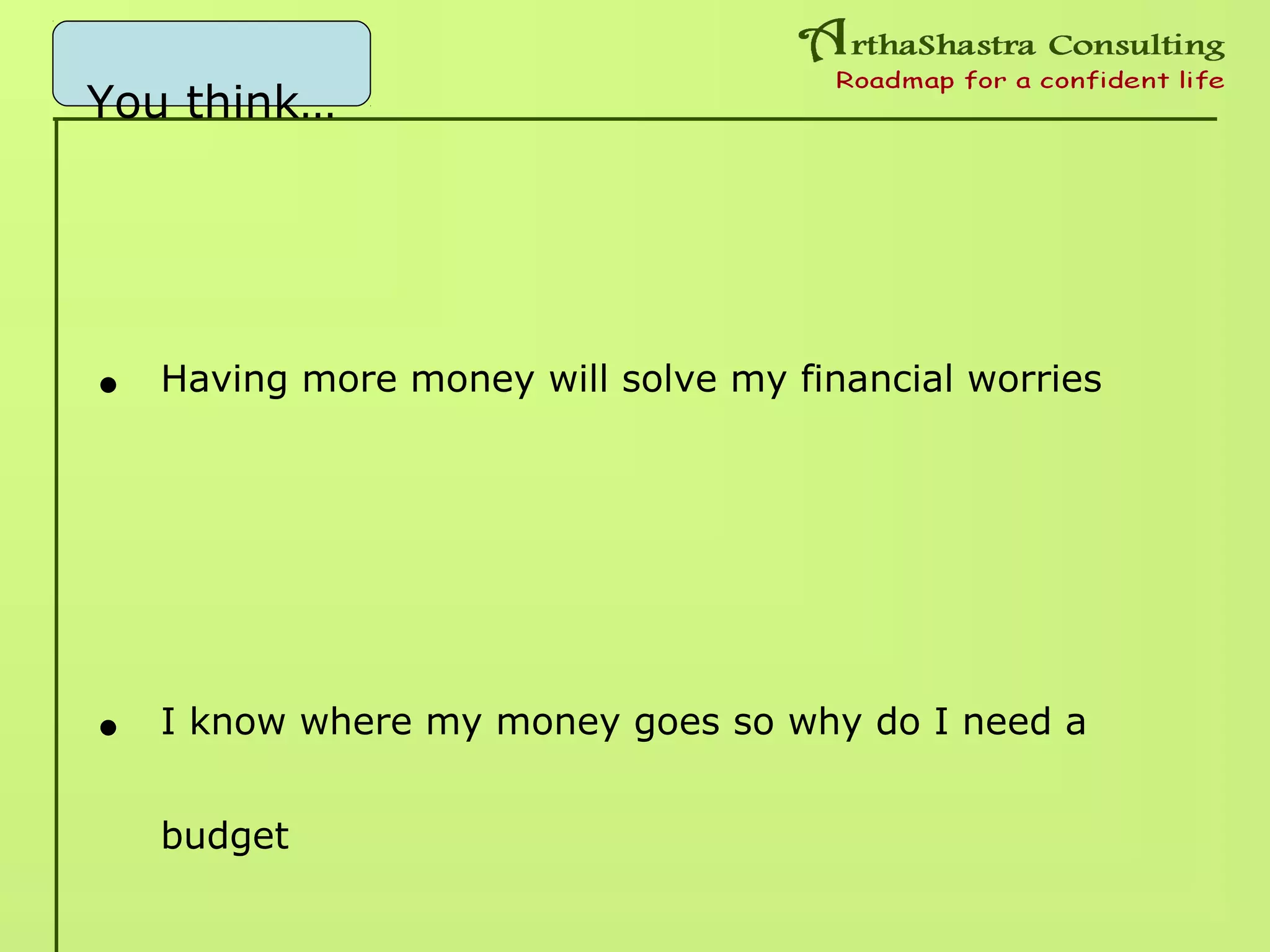 You think…
• Having more money will solve my financial worries
• I know where my money goes so why do I need a
budget
 