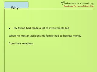 Why…
• My friend had made a lot of investments but
When he met an accident his family had to borrow money
from their relatives
 