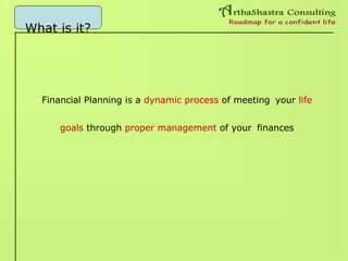 What is it?
Financial Planning is a dynamic process of meeting your life
goals through proper management of your finances
 
