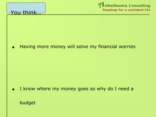 You think…
• Having more money will solve my financial worries
• I know where my money goes so why do I need a
budget
 