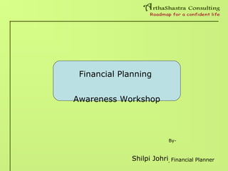 By-
Shilpi Johri, Financial Planner
Financial Planning
Awareness Workshop
 
