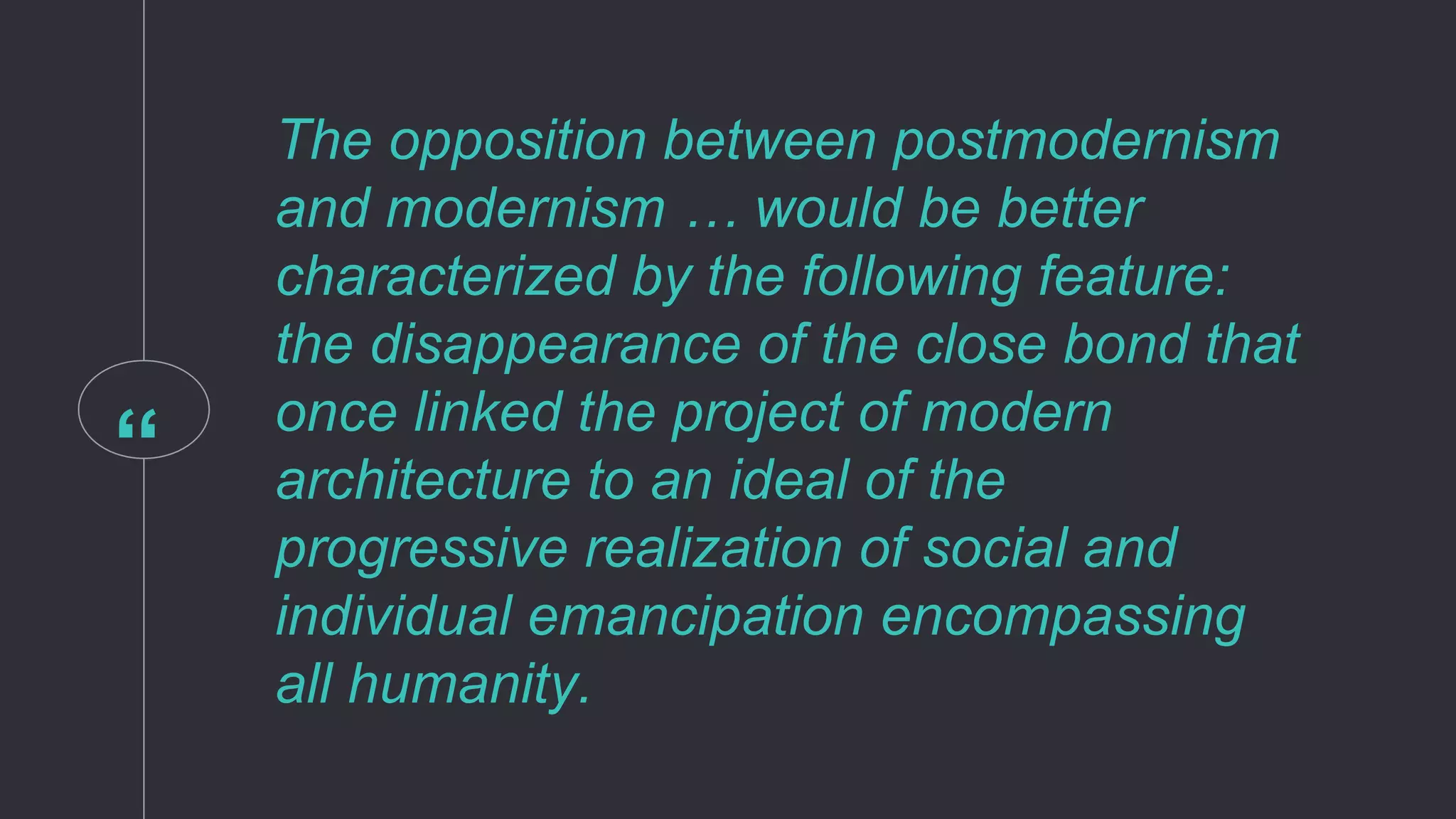 “
The opposition between postmodernism
and modernism … would be better
characterized by the following feature:
the disappearance of the close bond that
once linked the project of modern
architecture to an ideal of the
progressive realization of social and
individual emancipation encompassing
all humanity.
 