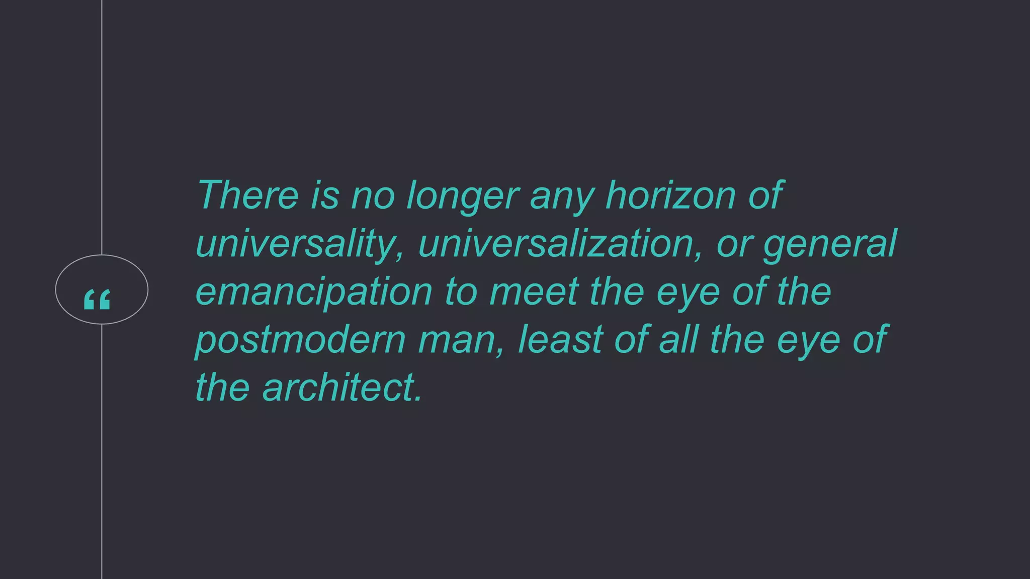 “
There is no longer any horizon of
universality, universalization, or general
emancipation to meet the eye of the
postmodern man, least of all the eye of
the architect.
 