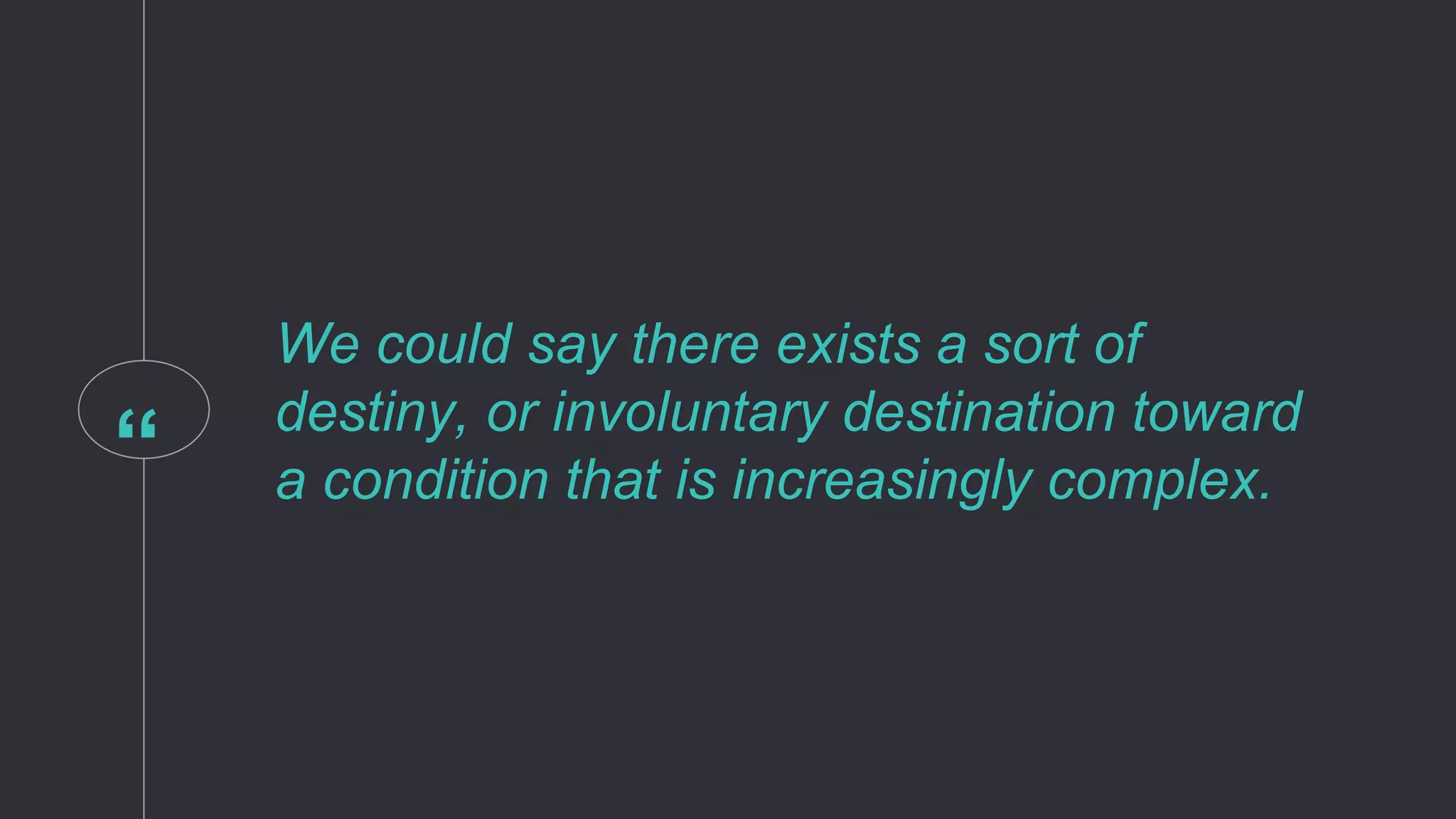 “
We could say there exists a sort of
destiny, or involuntary destination toward
a condition that is increasingly complex.
 