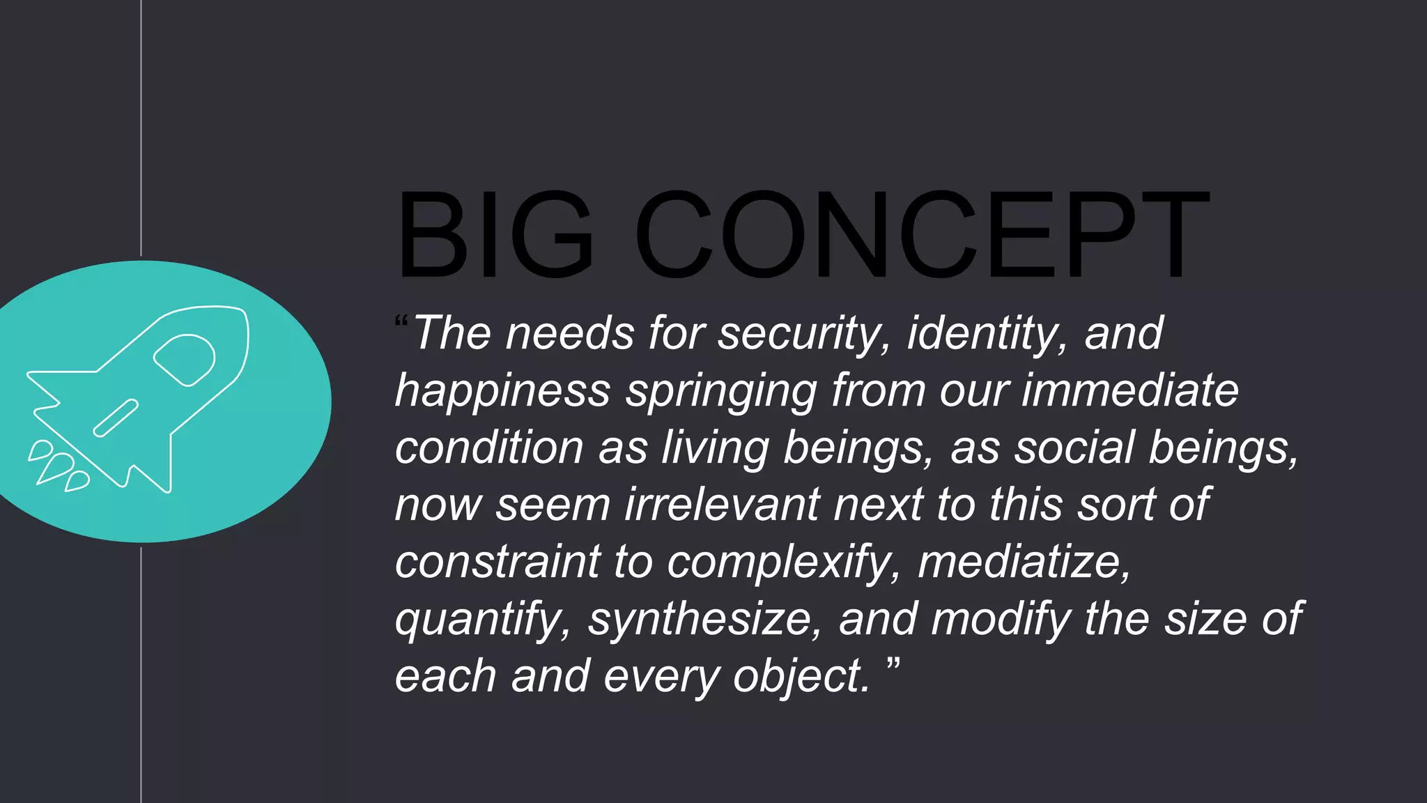 BIG CONCEPT
“The needs for security, identity, and
happiness springing from our immediate
condition as living beings, as social beings,
now seem irrelevant next to this sort of
constraint to complexify, mediatize,
quantify, synthesize, and modify the size of
each and every object. ”
 