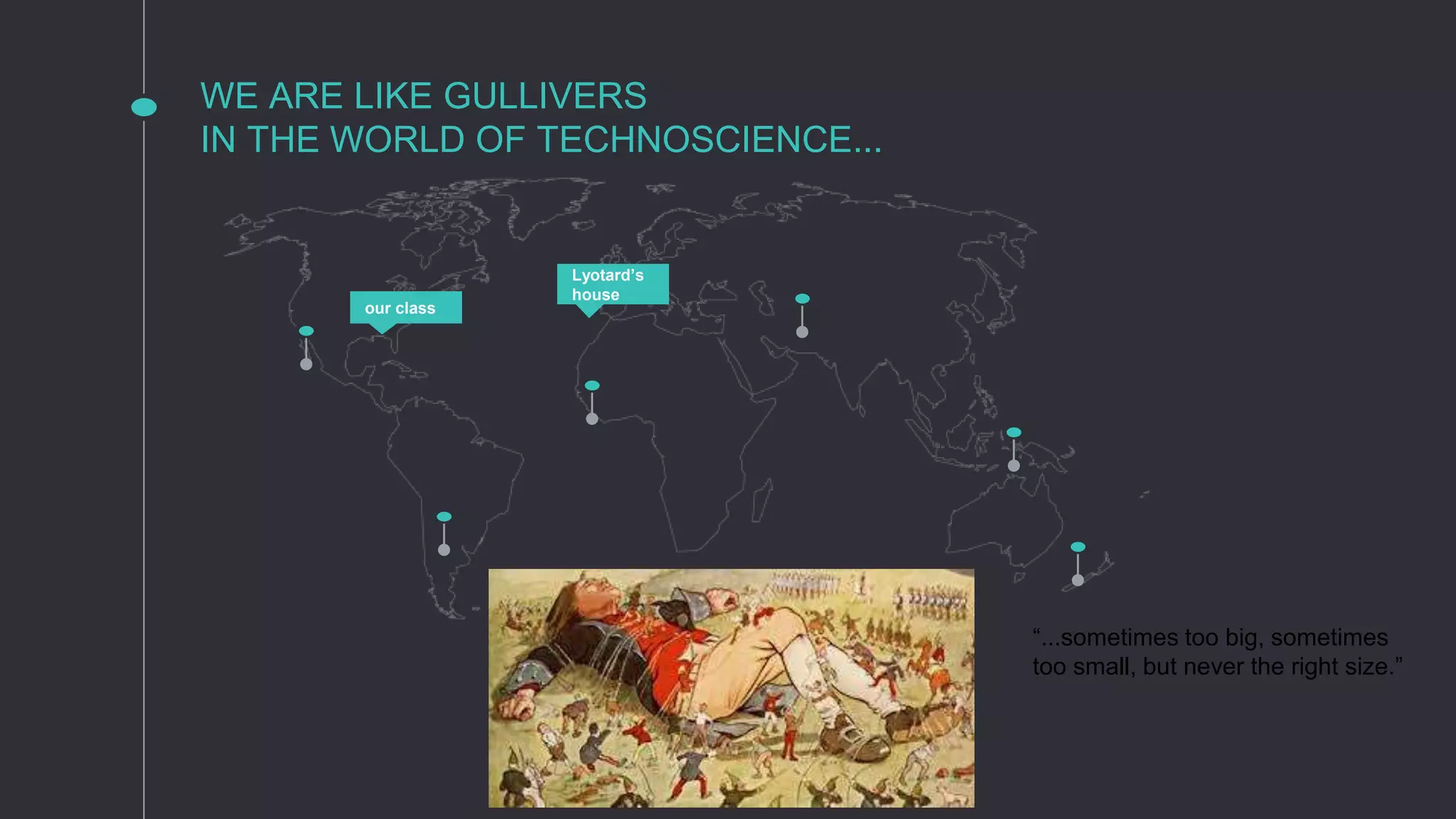 WE ARE LIKE GULLIVERS
IN THE WORLD OF TECHNOSCIENCE...
our class
Lyotard’s
house
“...sometimes too big, sometimes
too small, but never the right size.”
 
