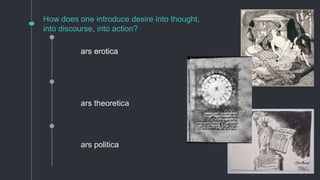 How does one introduce desire into thought,
into discourse, into action?
ars theoretica
ars politica
ars erotica
 