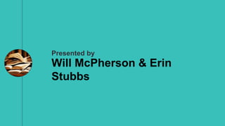 Presented by
Will McPherson & Erin
Stubbs
 