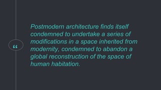 “
Postmodern architecture finds itself
condemned to undertake a series of
modifications in a space inherited from
modernity, condemned to abandon a
global reconstruction of the space of
human habitation.
 