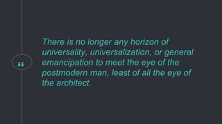 “
There is no longer any horizon of
universality, universalization, or general
emancipation to meet the eye of the
postmodern man, least of all the eye of
the architect.
 