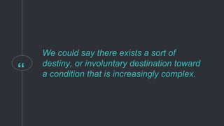 “
We could say there exists a sort of
destiny, or involuntary destination toward
a condition that is increasingly complex.
 
