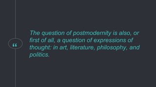 “
The question of postmodernity is also, or
first of all, a question of expressions of
thought: in art, literature, philosophy, and
politics.
 