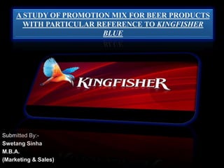Submitted By:-
Swetang Sinha
M.B.A.
(Marketing & Sales)
A STUDY OF PROMOTION MIX FOR BEER PRODUCTS
WITH PARTICULAR REFERENCE TO KINGFISHER
BLUE
 