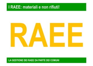 I RAEE: materiali e non rifiuti! 
LA GESTIONE DEI RAEE DA PARTE DEI COMUNI 
 