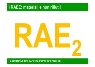 I RAEE: materiali e non rifiuti! 
LA GESTIONE DEI RAEE DA PARTE DEI COMUNI 
 